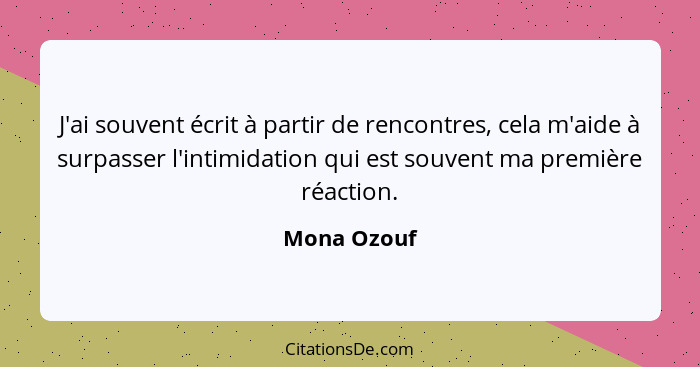J'ai souvent écrit à partir de rencontres, cela m'aide à surpasser l'intimidation qui est souvent ma première réaction.... - Mona Ozouf