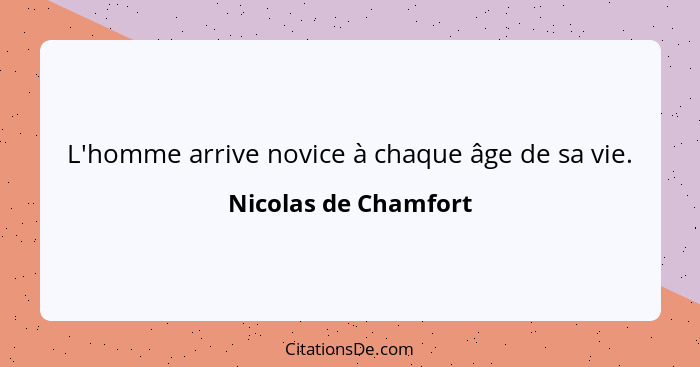 L'homme arrive novice à chaque âge de sa vie.... - Nicolas de Chamfort