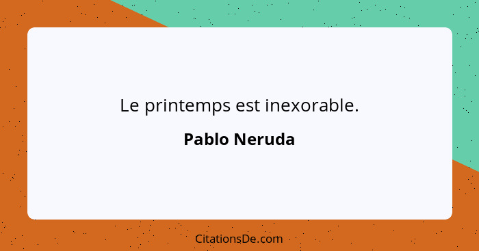 Le printemps est inexorable.... - Pablo Neruda