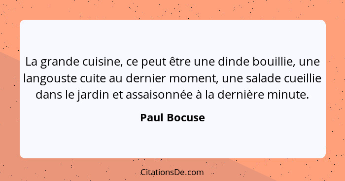 La grande cuisine, ce peut être une dinde bouillie, une langouste cuite au dernier moment, une salade cueillie dans le jardin et assaiso... - Paul Bocuse