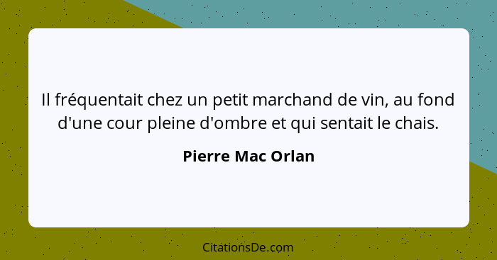 Il fréquentait chez un petit marchand de vin, au fond d'une cour pleine d'ombre et qui sentait le chais.... - Pierre Mac Orlan