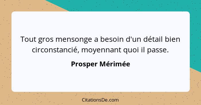 Tout gros mensonge a besoin d'un détail bien circonstancié, moyennant quoi il passe.... - Prosper Mérimée