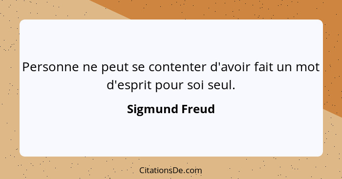 Personne ne peut se contenter d'avoir fait un mot d'esprit pour soi seul.... - Sigmund Freud