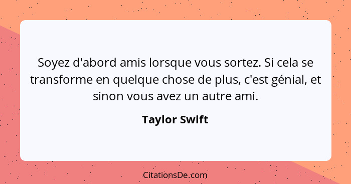 Soyez d'abord amis lorsque vous sortez. Si cela se transforme en quelque chose de plus, c'est génial, et sinon vous avez un autre ami.... - Taylor Swift