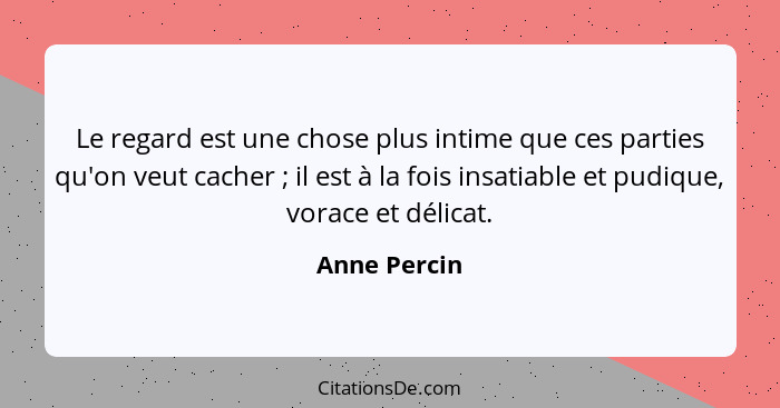 Le regard est une chose plus intime que ces parties qu'on veut cacher ; il est à la fois insatiable et pudique, vorace et délicat.... - Anne Percin