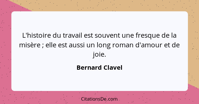 L'histoire du travail est souvent une fresque de la misère ; elle est aussi un long roman d'amour et de joie.... - Bernard Clavel