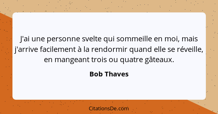 J'ai une personne svelte qui sommeille en moi, mais j'arrive facilement à la rendormir quand elle se réveille, en mangeant trois ou quatr... - Bob Thaves