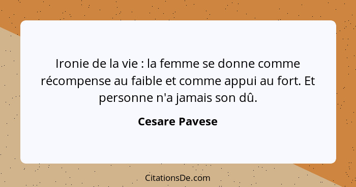 Ironie de la vie : la femme se donne comme récompense au faible et comme appui au fort. Et personne n'a jamais son dû.... - Cesare Pavese