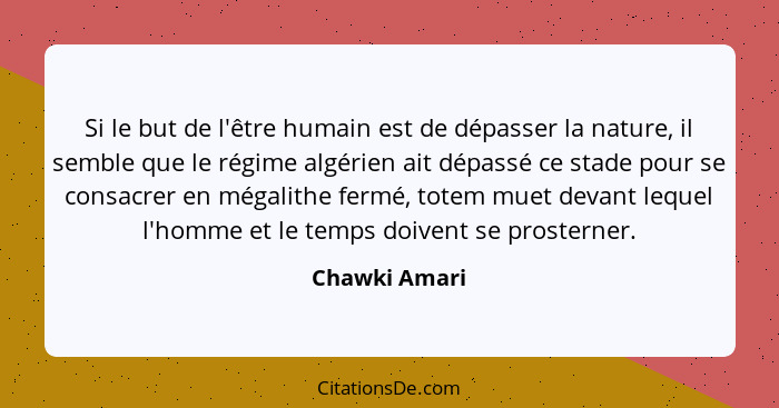 Si le but de l'être humain est de dépasser la nature, il semble que le régime algérien ait dépassé ce stade pour se consacrer en mégali... - Chawki Amari