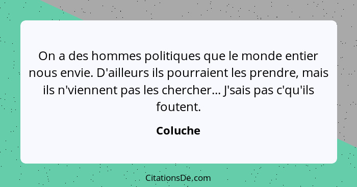 On a des hommes politiques que le monde entier nous envie. D'ailleurs ils pourraient les prendre, mais ils n'viennent pas les chercher... J'... - Coluche