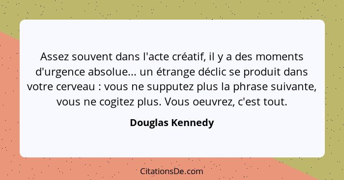 Assez souvent dans l'acte créatif, il y a des moments d'urgence absolue... un étrange déclic se produit dans votre cerveau : vo... - Douglas Kennedy