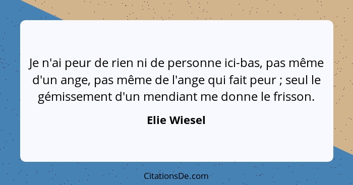 Je n'ai peur de rien ni de personne ici-bas, pas même d'un ange, pas même de l'ange qui fait peur ; seul le gémissement d'un mendia... - Elie Wiesel