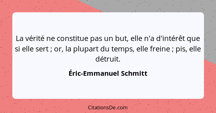 La vérité ne constitue pas un but, elle n'a d'intérêt que si elle sert ; or, la plupart du temps, elle freine ; pis,... - Éric-Emmanuel Schmitt