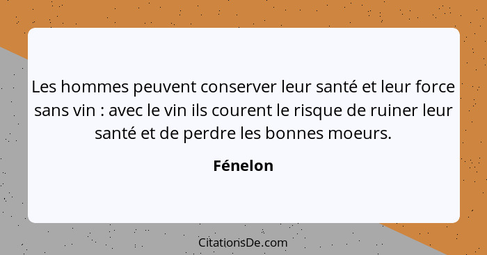 Les hommes peuvent conserver leur santé et leur force sans vin : avec le vin ils courent le risque de ruiner leur santé et de perdre le... - Fénelon