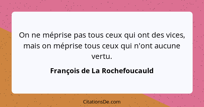 On ne méprise pas tous ceux qui ont des vices, mais on méprise tous ceux qui n'ont aucune vertu.... - François de La Rochefoucauld