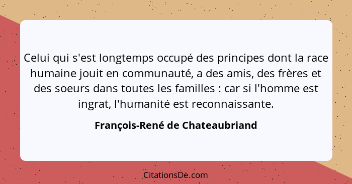 Celui qui s'est longtemps occupé des principes dont la race humaine jouit en communauté, a des amis, des frères et de... - François-René de Chateaubriand