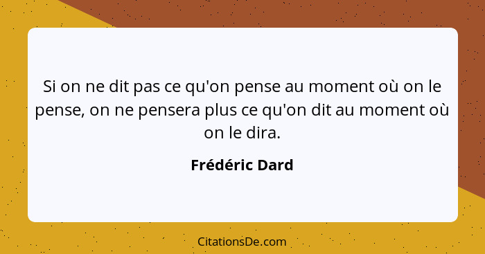 Si on ne dit pas ce qu'on pense au moment où on le pense, on ne pensera plus ce qu'on dit au moment où on le dira.... - Frédéric Dard