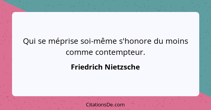 Qui se méprise soi-même s'honore du moins comme contempteur.... - Friedrich Nietzsche