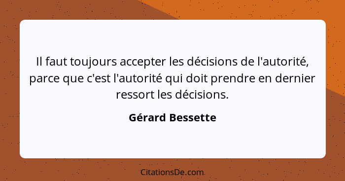 Il faut toujours accepter les décisions de l'autorité, parce que c'est l'autorité qui doit prendre en dernier ressort les décisions.... - Gérard Bessette