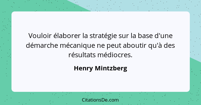 Vouloir élaborer la stratégie sur la base d'une démarche mécanique ne peut aboutir qu'à des résultats médiocres.... - Henry Mintzberg