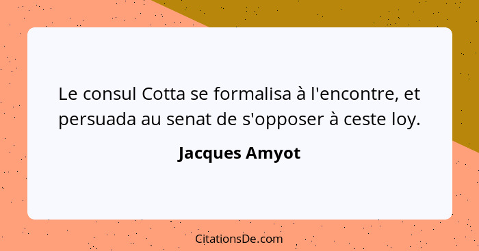 Le consul Cotta se formalisa à l'encontre, et persuada au senat de s'opposer à ceste loy.... - Jacques Amyot