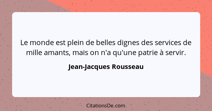 Le monde est plein de belles dignes des services de mille amants, mais on n'a qu'une patrie à servir.... - Jean-Jacques Rousseau