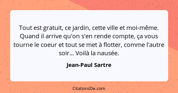 Tout est gratuit, ce jardin, cette ville et moi-même. Quand il arrive qu'on s'en rende compte, ça vous tourne le coeur et tout se m... - Jean-Paul Sartre