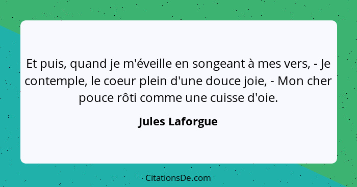 Et puis, quand je m'éveille en songeant à mes vers, - Je contemple, le coeur plein d'une douce joie, - Mon cher pouce rôti comme une... - Jules Laforgue