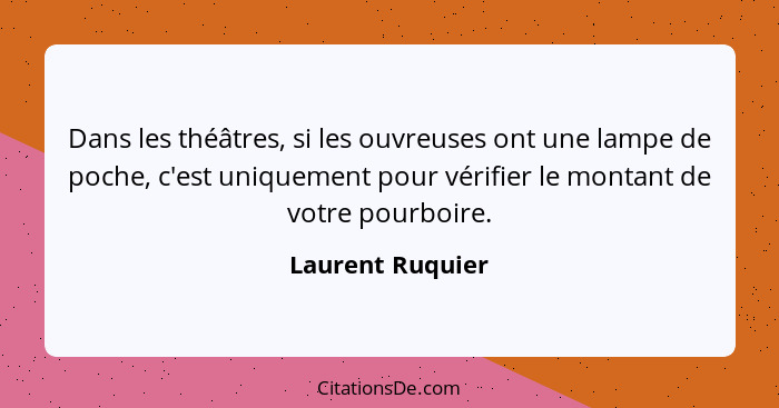 Dans les théâtres, si les ouvreuses ont une lampe de poche, c'est uniquement pour vérifier le montant de votre pourboire.... - Laurent Ruquier