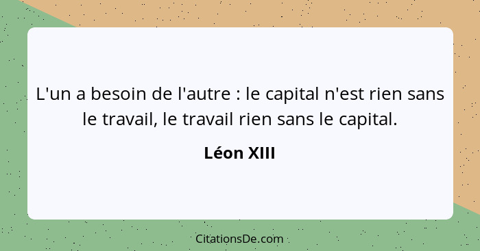 L'un a besoin de l'autre : le capital n'est rien sans le travail, le travail rien sans le capital.... - Léon XIII