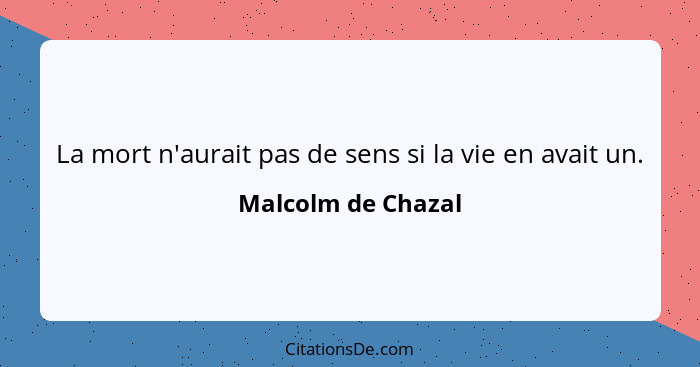 La mort n'aurait pas de sens si la vie en avait un.... - Malcolm de Chazal