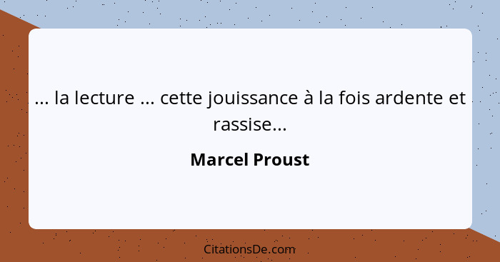 ... la lecture ... cette jouissance à la fois ardente et rassise...... - Marcel Proust