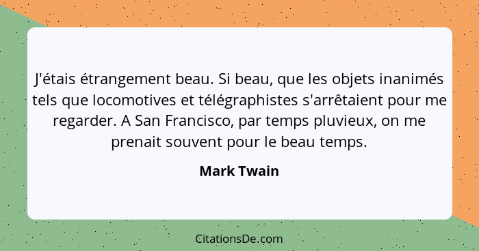 J'étais étrangement beau. Si beau, que les objets inanimés tels que locomotives et télégraphistes s'arrêtaient pour me regarder. A San Fr... - Mark Twain