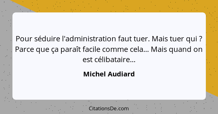 Pour séduire l'administration faut tuer. Mais tuer qui ? Parce que ça paraît facile comme cela... Mais quand on est célibataire.... - Michel Audiard