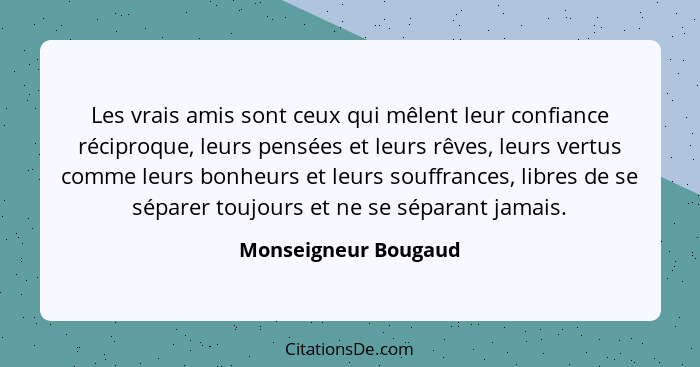 Les vrais amis sont ceux qui mêlent leur confiance réciproque, leurs pensées et leurs rêves, leurs vertus comme leurs bonheurs e... - Monseigneur Bougaud