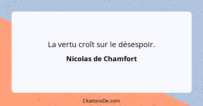 La vertu croît sur le désespoir.... - Nicolas de Chamfort