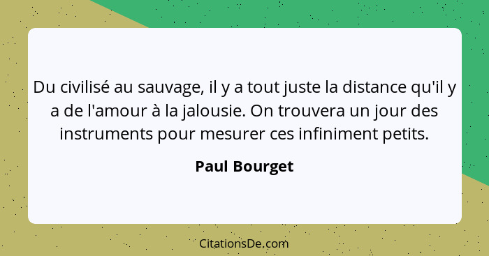 Du civilisé au sauvage, il y a tout juste la distance qu'il y a de l'amour à la jalousie. On trouvera un jour des instruments pour mesu... - Paul Bourget