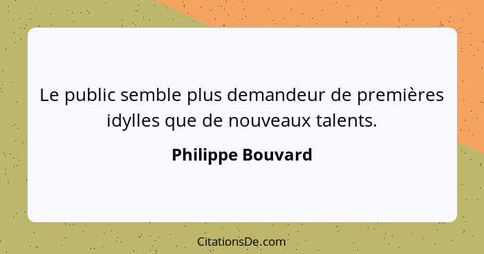 Le public semble plus demandeur de premières idylles que de nouveaux talents.... - Philippe Bouvard