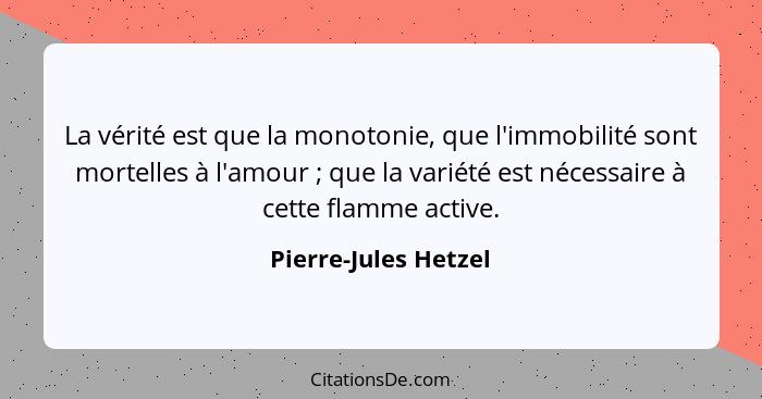 La vérité est que la monotonie, que l'immobilité sont mortelles à l'amour ; que la variété est nécessaire à cette flamme ac... - Pierre-Jules Hetzel