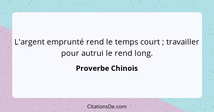 L'argent emprunté rend le temps court ; travailler pour autrui le rend long.... - Proverbe Chinois