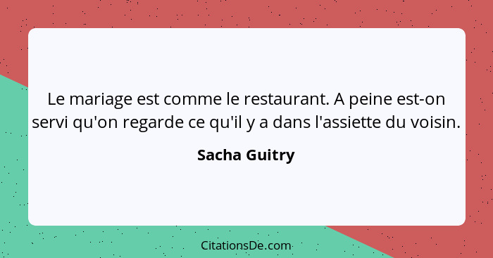 Le mariage est comme le restaurant. A peine est-on servi qu'on regarde ce qu'il y a dans l'assiette du voisin.... - Sacha Guitry