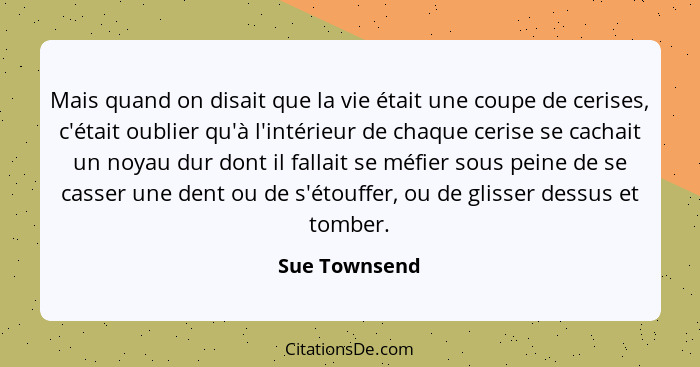 Mais quand on disait que la vie était une coupe de cerises, c'était oublier qu'à l'intérieur de chaque cerise se cachait un noyau dur d... - Sue Townsend