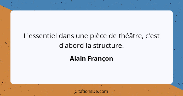 L'essentiel dans une pièce de théâtre, c'est d'abord la structure.... - Alain Françon