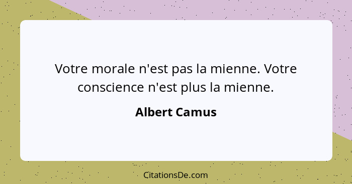 Votre morale n'est pas la mienne. Votre conscience n'est plus la mienne.... - Albert Camus