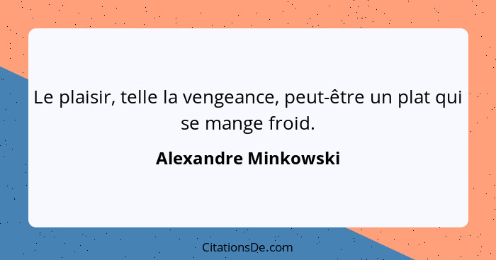 Le plaisir, telle la vengeance, peut-être un plat qui se mange froid.... - Alexandre Minkowski