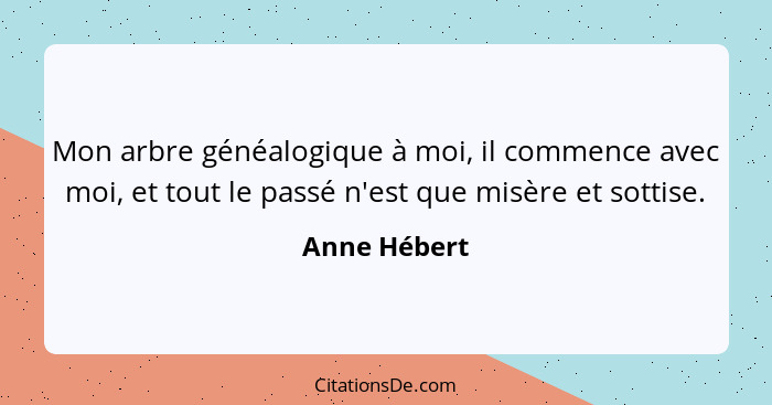 Mon arbre généalogique à moi, il commence avec moi, et tout le passé n'est que misère et sottise.... - Anne Hébert