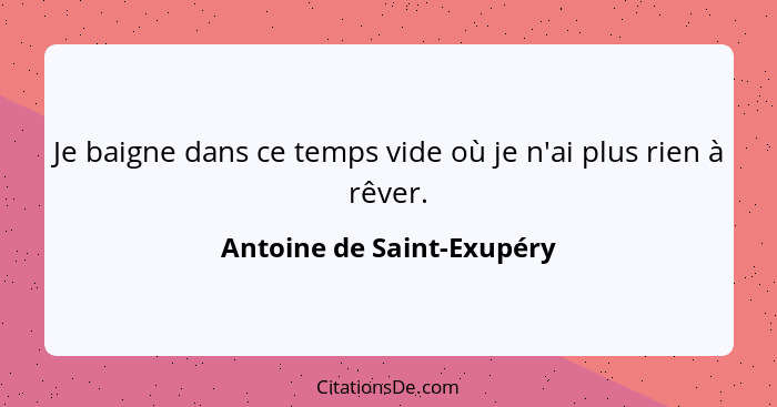 Je baigne dans ce temps vide où je n'ai plus rien à rêver.... - Antoine de Saint-Exupéry