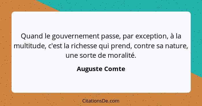 Quand le gouvernement passe, par exception, à la multitude, c'est la richesse qui prend, contre sa nature, une sorte de moralité.... - Auguste Comte