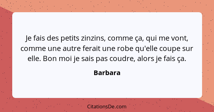 Je fais des petits zinzins, comme ça, qui me vont, comme une autre ferait une robe qu'elle coupe sur elle. Bon moi je sais pas coudre, alors... - Barbara