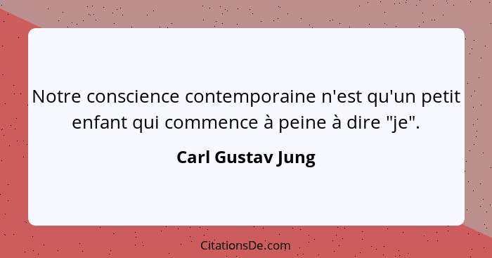 Notre conscience contemporaine n'est qu'un petit enfant qui commence à peine à dire "je".... - Carl Gustav Jung